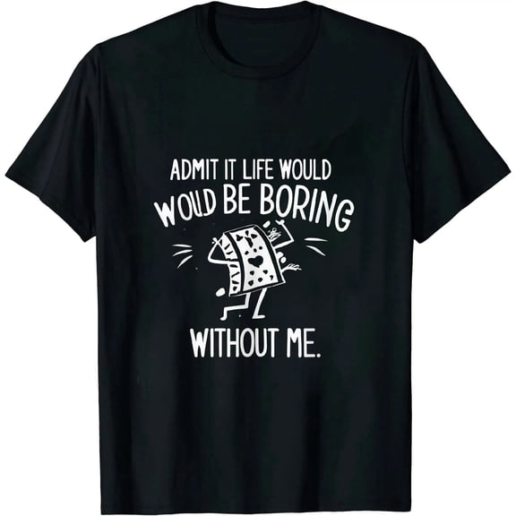 61-Admit It Life Would Be Boring Without Me Funny Saying T-Shirt