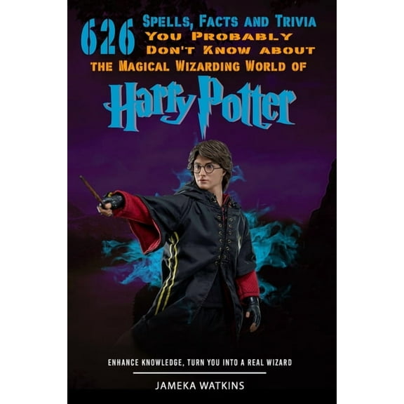 626 Spells, Facts and Trivia you Probably Don't Know about the Magical Wizarding World of Harry Potter: Enhance Knowledge, Turn You into a Real Wizard