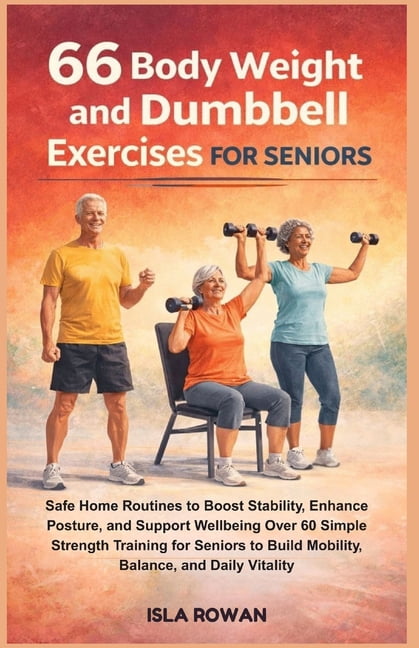 66 Body Weight and Dumbbell Exercises for Seniors: Safe Home Routines to Boost Stability, Enhance Posture, and Support W, (Paperback)