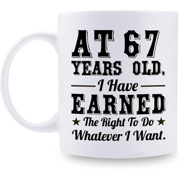67th Birthday Gifts for Men Women - AT 67 Years Old I Have Earned The Right To Do Whatever I Want Mug - 67 Birthday Gift for Dad Mom Husband Wife Brother Sister Uncle Grandpa Friend - 11 oz Coffee Mug