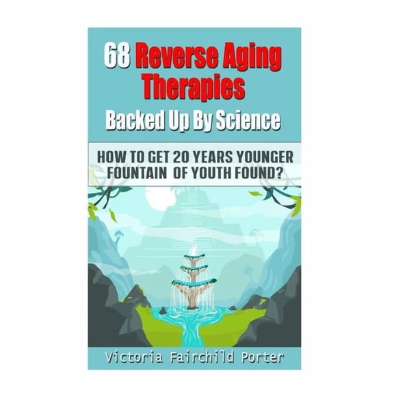 68 Reverse Aging Therapies Backed Up by Science: How to Get 20 Years Younger: Fountain of Youth Found?