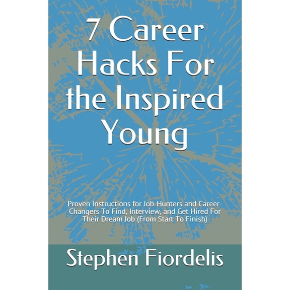 7 Career Hacks For the Inspired Young: Proven Instructions for Job-Hunters and Career-Changers To Find, Interview, and Get Hired For Their Dream Job (From Start To Finish) (Paperback)