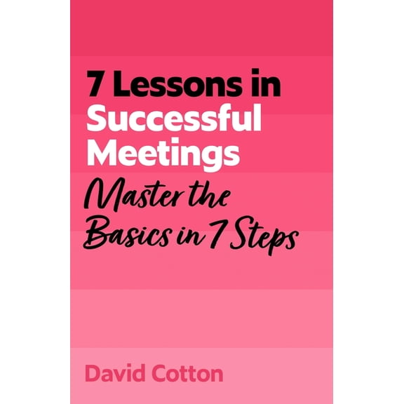 7 Lessons in Successful Meetings: Master Business Meeting Basics in 7 Steps, (Paperback)