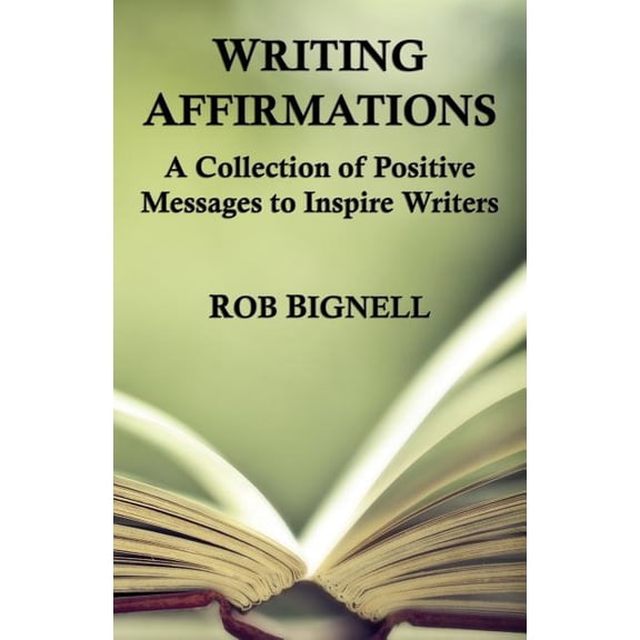 Writing Affirmations: A Collection of Positive Messages to Inspire Writers Paperback 0989672379 9780989672375 Rob Bignell