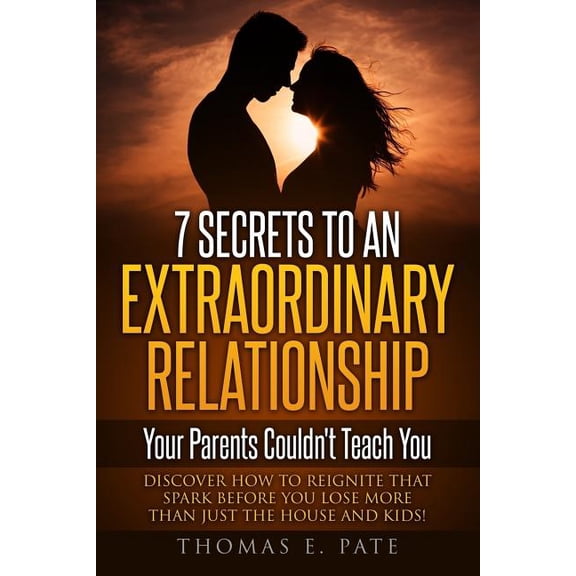 7 Secrets To An Extraordinary Relationship Your Parents Couldn't Teach You: Discover How To Reignite That Spark Before Y, (Paperback)