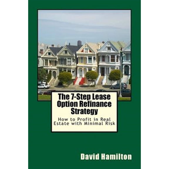 7-Step Lease Option Refinance Strategy : How to Profit in Real Estate With Minimal Risk