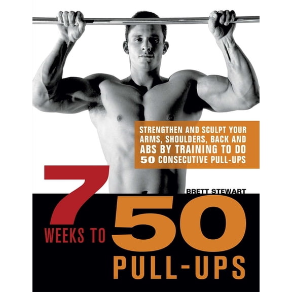 7 Weeks to 50 Pull-Ups: Strengthen and Sculpt Your Arms, Shoulders, Back, and Abs by Training to Do 50 Consecutive Pull-, (Paperback)