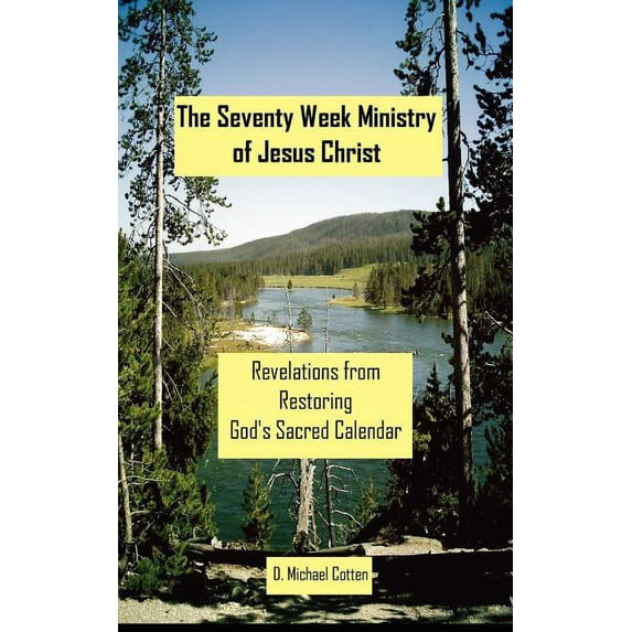 The Seventy Week Ministry of Jesus Christ: Revelations from Restoring God's Sacred Calendar, (Paperback)