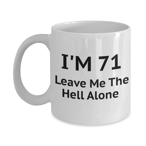 71st Birthday Coffee Mug, I Am 71 Leave Me The Hell Alone- White Porcelain Coffee Mug 11oz