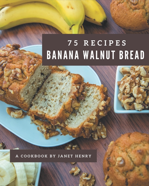 75 Banana Walnut Bread Recipes A Banana Walnut Bread Cookbook from the