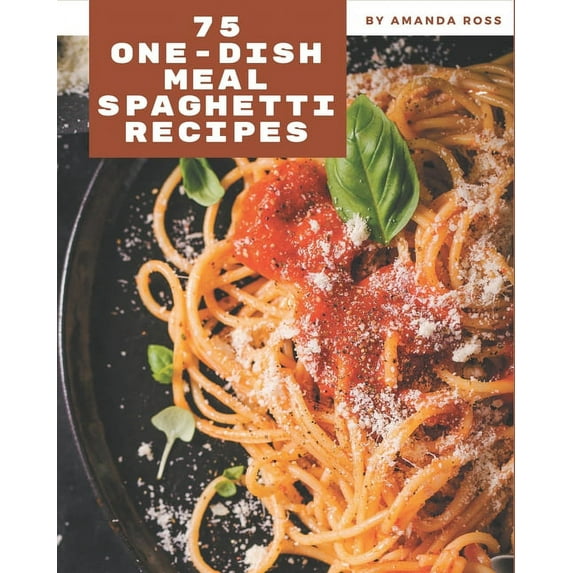 75 One-Dish Meal Spaghetti Recipes: Let's Get Started with The Best One-Dish Meal Spaghetti Cookbook!, (Paperback)