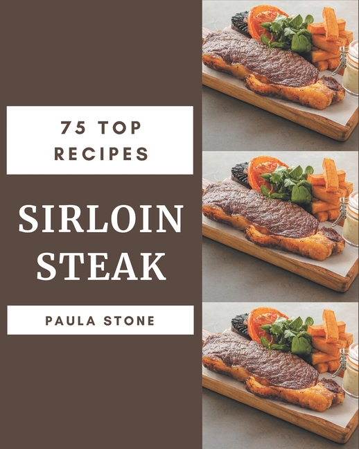 75 Top Sirloin Steak Recipes A Top Sirloin Steak Cookbook from the Heart! (Paperback