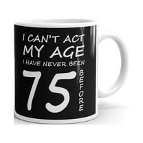 75th Birthday Gifts I Can't Act My Age I've Never Been 75 Before Coffee Tea Ceramic Mug Office Work Cup Gift 11 oz