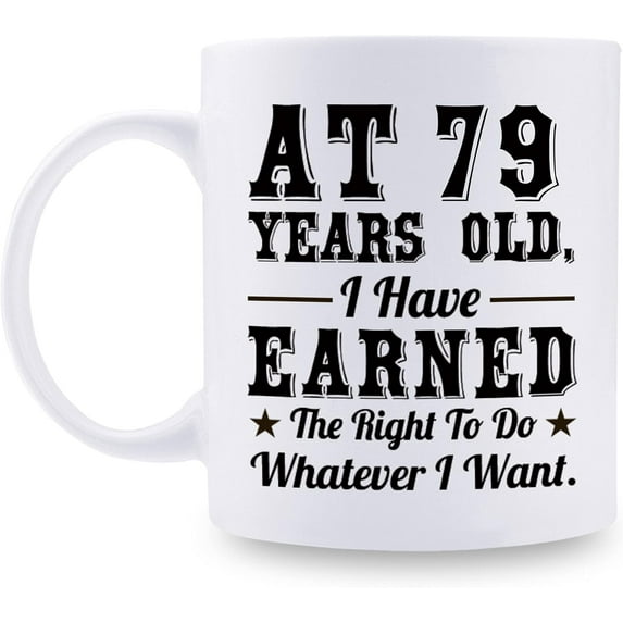 79th Birthday Gifts for Men Women - AT 79 Years Old I Have Earned The Right To Do Whatever I Want Mug - 79 Birthday Gift for Dad Mom Husband Wife Brother Sister Uncle Grandpa Friend - 11 oz Coffee Mug