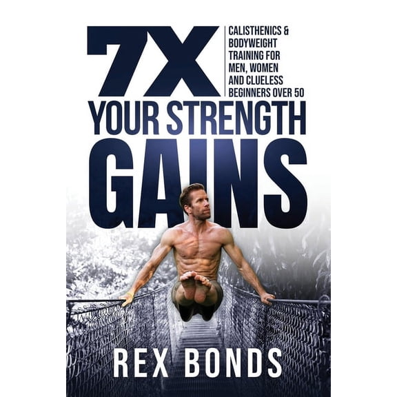 7X Your Strength Gains Even If You're a Man, Woman or Clueless Beginner Over 50: Bodyweight Training Exercises and Worko, (Paperback)