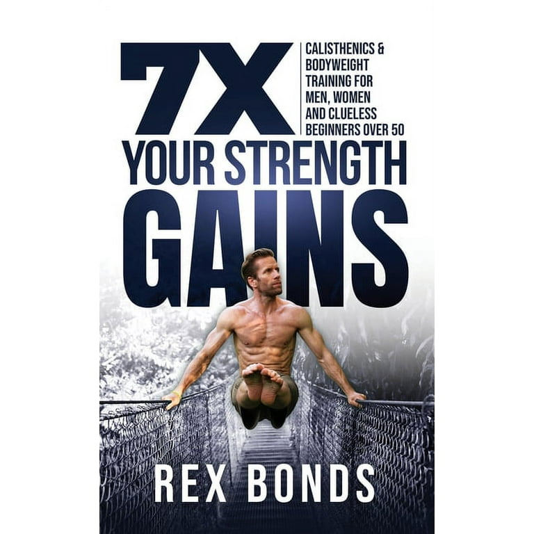 7X Your Strength Gains Even If You're a Man, Woman or Clueless Beginner Over  50: Bodyweight Training Exercises and Workouts A.K.A. Calisthenics  (Hardcover) 