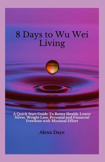 8 Days To Wu Wei Living: A Quick Start Guide To Better Health, Lower ...