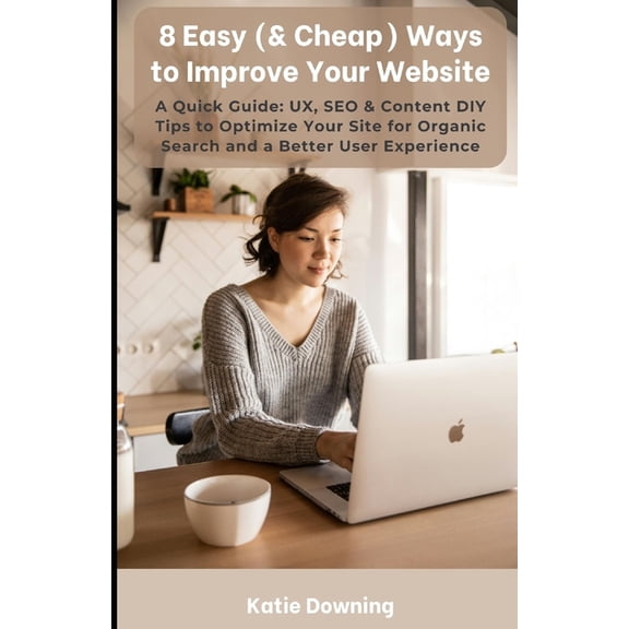 8 Easy (& Cheap) Ways to Improve Your Website: A Quick Guide: UX, SEO & Content DIY Tips to Optimize Your Site for Organic Search and a Better User Experience (Paperback)