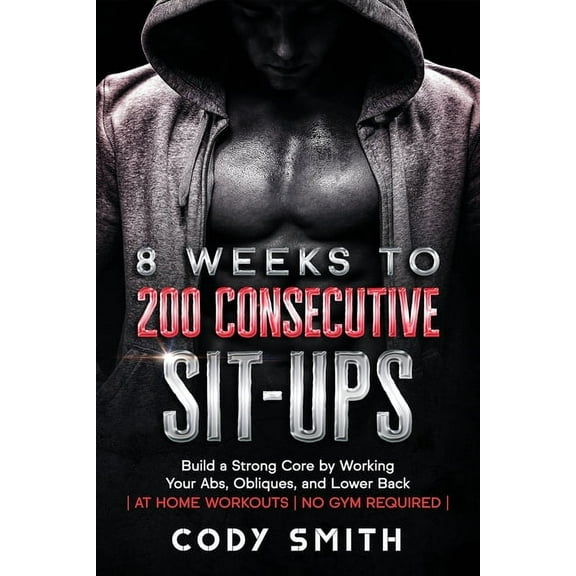 8 Weeks to 200 Consecutive Sit-ups: Build a Strong Core by Working Your Abs, Obliques, and Lower Back at Home Workouts N, (Paperback)