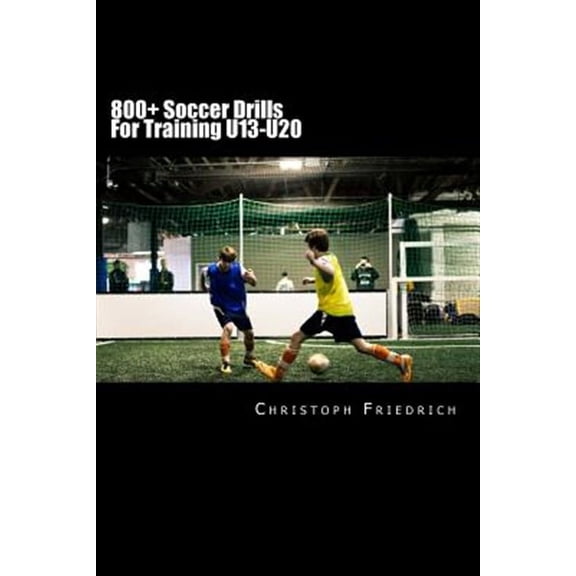 800+ Soccer Training Drills for U13-U20: Soccer Football Practice Drills for Youth Coaching & Skills Training