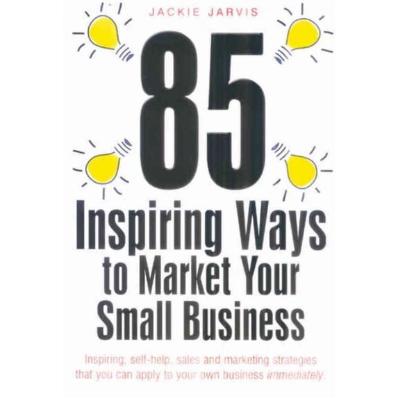 85 Inspiring Ways to Market Your Small Business : Inspiring, Self-Help, Sales and Marketing Strategies That You Can Apply to Your Own Business Immediately