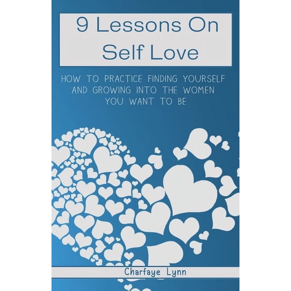 9 Lessons On Self Love: How To Practice Finding Yourself And Growing Into The Woman You Want To Be, (Paperback)