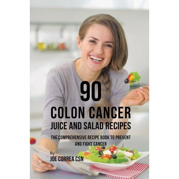 90 Colon Cancer Juice and Salad Recipes: The Comprehensive Recipe Book to Prevent and Fight Cancer, (Paperback)