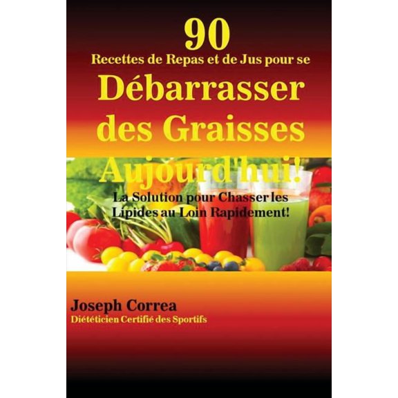 90 Recettes de Repas et de Jus pour se Dbarrasser des Graisses Aujourd'hui!: La Solution pour Chasser les Lipides , (Paperback)