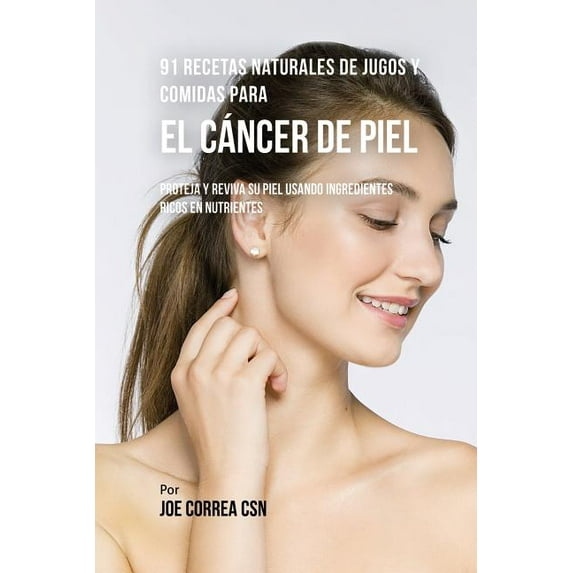 91 Recetas Naturales de Jugos y Comidas Para El Cáncer de Piel: Proteja y Reviva Su Piel Usando Ingredientes Ricos En Nu, (Paperback)