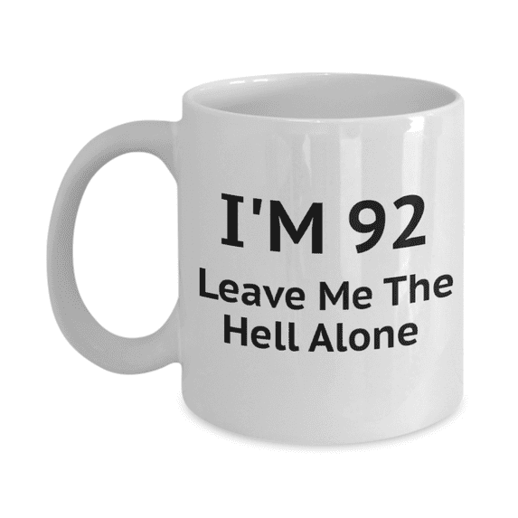 92nd Birthday Coffee Mug, I Am 92 Leave Me The Hell Alone- White Porcelain Coffee Mug 11 oz
