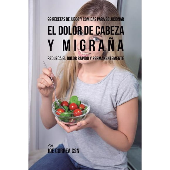 99 Recetas de Jugos y Comidas Para Solucionar El Dolor De Cabeza y Migraa: Reduzca El Dolor Rpido y Permanentemente (Paperback)