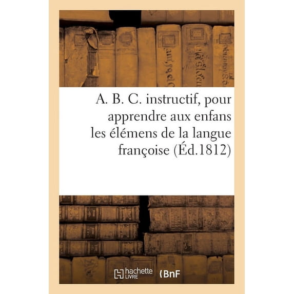 A. B. C. Instructif, Pour Apprendre Aux Enfans Les Élémens de la Langue Françoise: Corrigé Et Augmenté Par Un Ami Des Enfans. 9e Édition (Paperback)