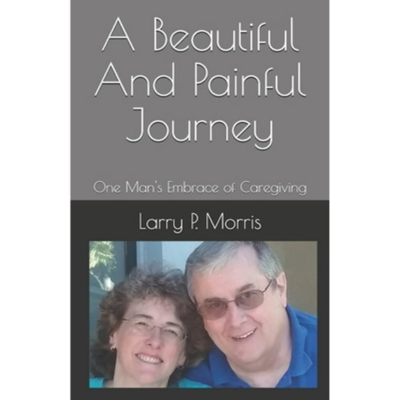 A Beautiful And Painful Journey: One Man's Embrace of Caregiving (Paperback) by Larry P Morris