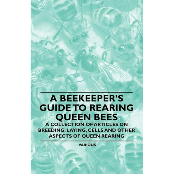 A Beekeeper's Guide to Rearing Queen Bees - A Collection of Articles on Breeding, Laying, Cells and Other Aspects of Que, (Paperback)