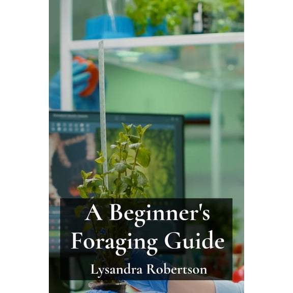 A Beginner's Foraging Guide: Locating and Identifying Wild Edibles, Including Safety Precautions and Recipes, (Paperback)