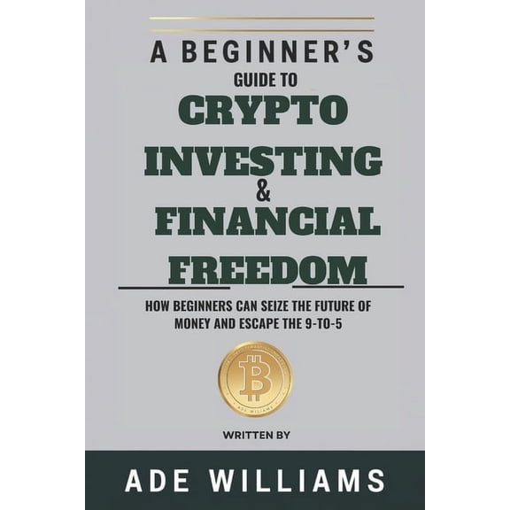 A Beginner's Guide To Crypto Investing And Financial Freedom: How Beginners Can Seize The Future Of Money And Escape The, (Paperback)