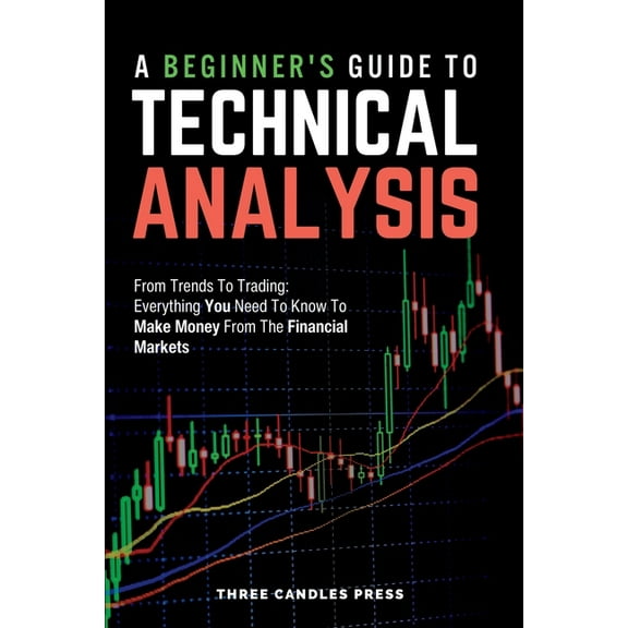 A Beginner's Guide To Technical Analysis: From Trends To Trading: Everything You Need To Know To Make Money From Th, (Paperback)