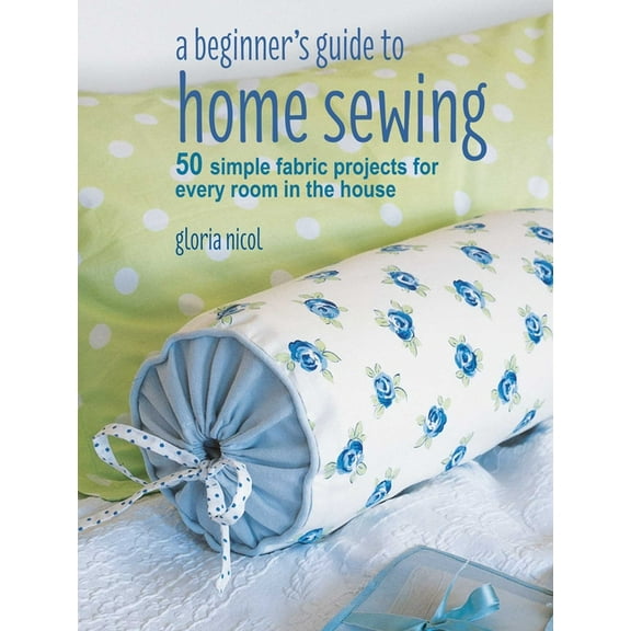 A Beginner's Guide to Home Sewing: 50 Simple Fabric Projects for Every Room in the House, (Paperback)