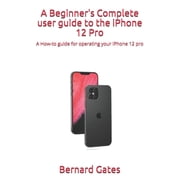 A Beginners Complete user guide to the iPhone 12 Pro A How-to guide for operating your iPhone 12 pro, Paperback