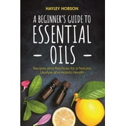 HAYLEY HOBSON A Beginner's Guide to Essential Oils: Recipes and Practices for a Natural Lifestyle and Holistic Health (Essential Oils Reference Guide, Aromatherapy Book, Homeopathy) (Hardcover)