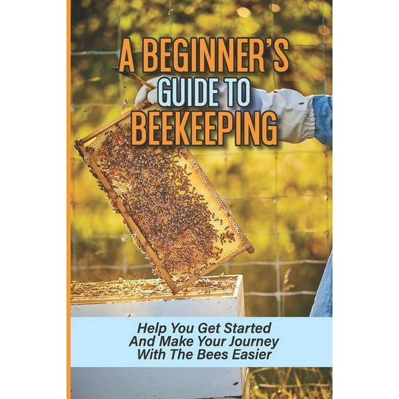A Beginner's Guide To Beekeeping: Help You Get Started And Make Your Journey With The Bees Easier: Beekeeping For Beginn, (Paperback)