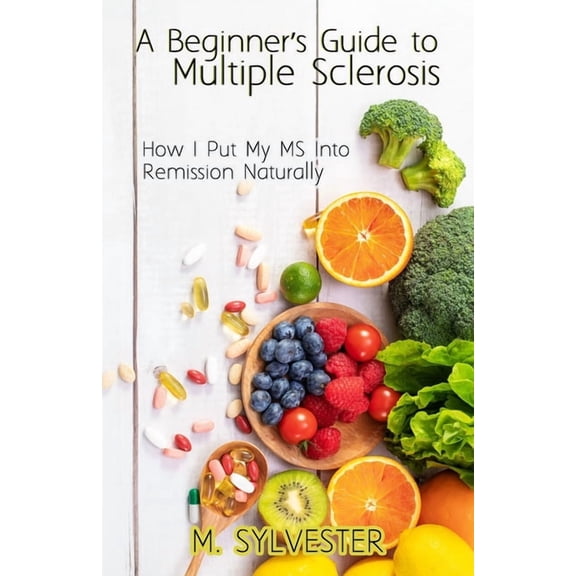 A Beginner's Guide To Multiple Sclerosis: How I Put My MS Into Remission Naturally, (Paperback)