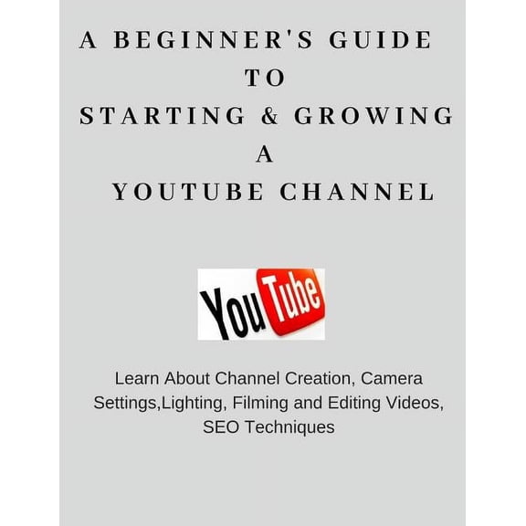 A Beginner's Guide To Starting & Growing A YouTube Channel, (Paperback)