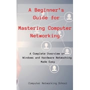 A Beginner's Guide for Mastering Computer Networking A Complete Overview on Windows and Hardware Networking Made Easy.