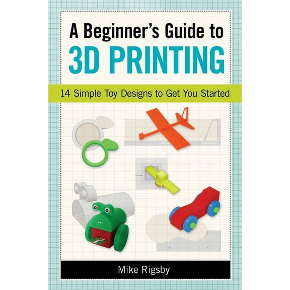 A Beginner's Guide to 3D Printing : 14 Simple Toy Designs to Get You Started (Paperback)