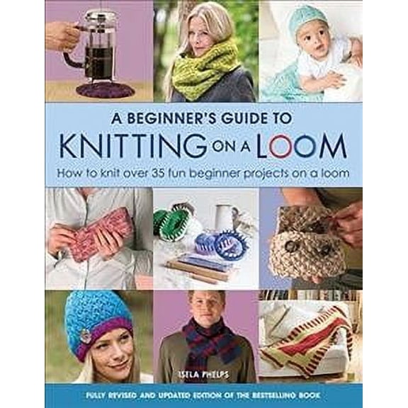 Beginner's Guide to Knitting on a Loom (New Edition) : How to Knit over 35 Fun Beginner Projects on a Loom