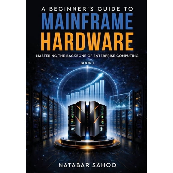 A Beginner's Guide to Mainframe Hardware - Mastering the Backbone of Enterprise Computing - Book 1, (Paperback)