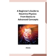 A Beginners Guide to Neutrino Physics From Basics to Advanced Concepts, Paperback