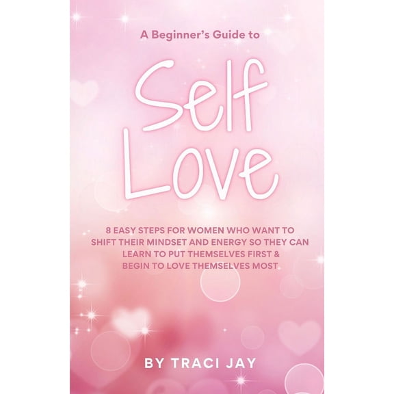 A Beginner's Guide to Self Love: 8 easy steps for women who want to shift their mindset and energy so they can learn to , (Paperback)