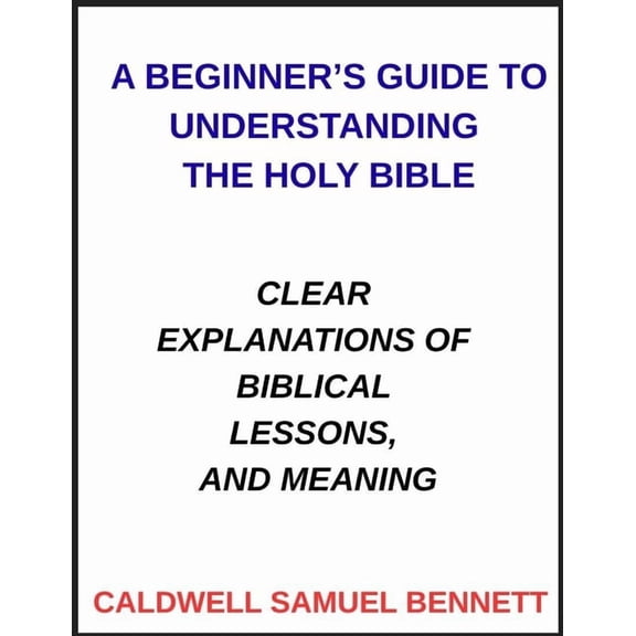 A Beginner's Guide to Understanding the Holy Bible: Clear Explanations of Biblical Lessons, and Meaning, (Paperback)